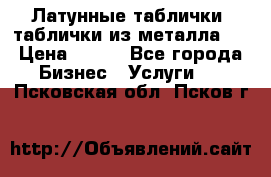 Латунные таблички: таблички из металла.  › Цена ­ 700 - Все города Бизнес » Услуги   . Псковская обл.,Псков г.